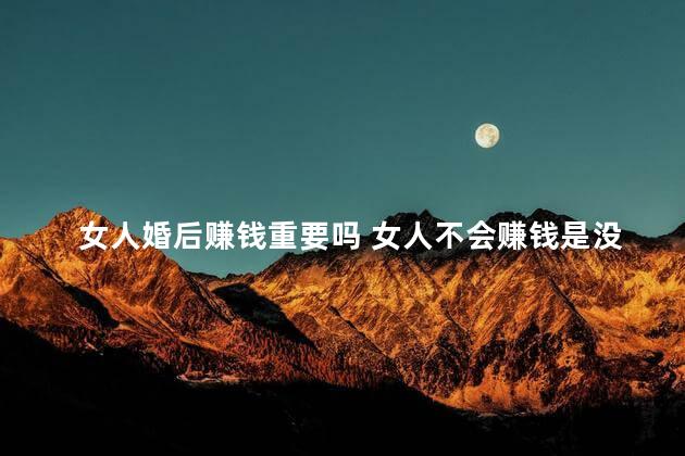 女人婚后赚钱重要吗 女人不会赚钱是没用吗